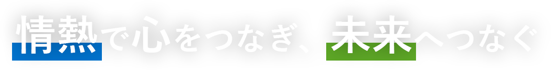 情熱で心をつなぎ、未来へつなぐ